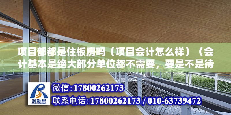 項目部都是住板房嗎（項目會計怎么樣）（會計基本是絕大部分單位都不需要，要是不是待遇尤其好） 鋼結構跳臺設計