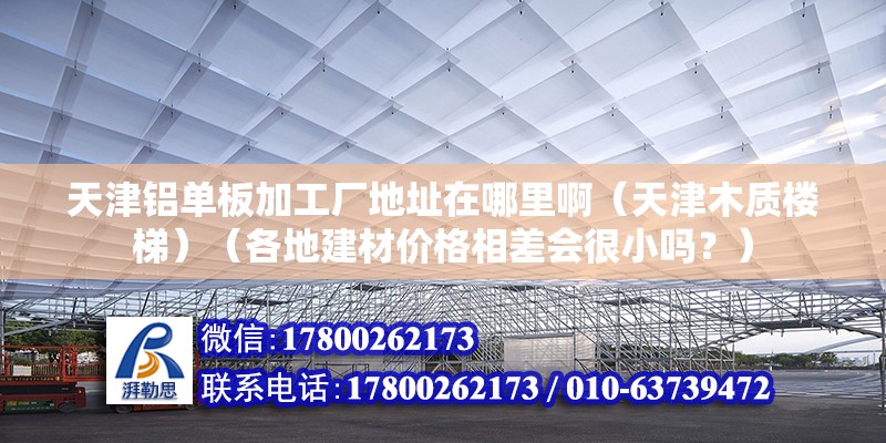 天津鋁單板加工廠地址在哪里?。ㄌ旖蚰举|樓梯）（各地建材價格相差會很小嗎？）