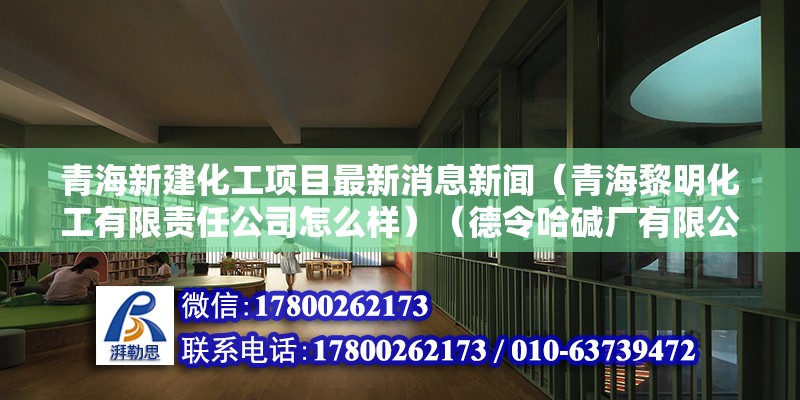 青海新建化工項目最新消息新聞（青海黎明化工有限責任公司怎么樣）（德令哈堿廠有限公司不屬于大型化工企業德令哈堿廠有限公司） 裝飾家裝設計