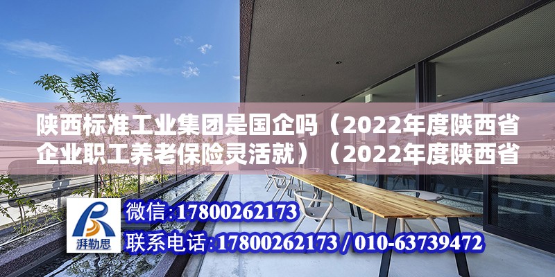 陜西標準工業集團是國企嗎（2022年度陜西省企業職工養老保險靈活就）（2022年度陜西省企業職工養老保險靈活就業人員繳費后服務指南） 結構地下室施工