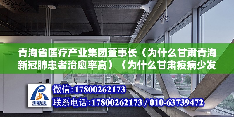 青海省醫療產業集團董事長（為什么甘肅青海新冠肺患者治愈率高）（為什么甘肅疫病少發？） 北京加固設計（加固設計公司）