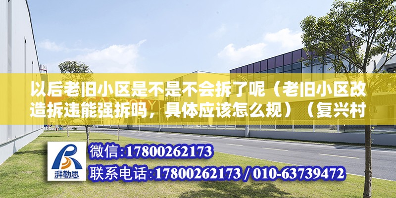 以后老舊小區是不是不會拆了呢（老舊小區改造拆違能強拆嗎，具體應該怎么規）（復興村拆遷的原因） 鋼結構玻璃棧道設計