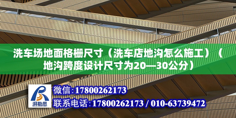 洗車場地面格柵尺寸（洗車店地溝怎么施工）（地溝跨度設計尺寸為20—30公分） 結構機械鋼結構施工