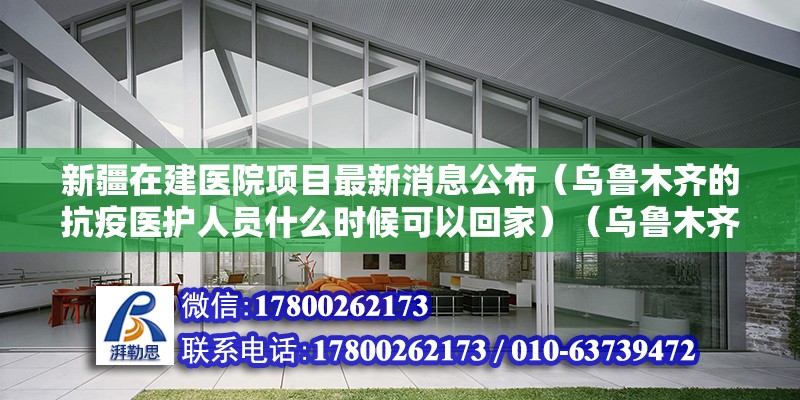 新疆在建醫院項目最新消息公布（烏魯木齊的抗疫醫護人員什么時候可以回家）（烏魯木齊醫院排名） 建筑消防施工