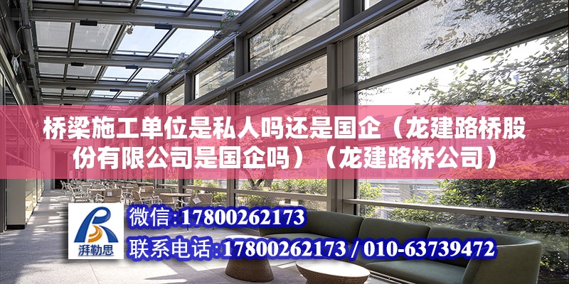 橋梁施工單位是私人嗎還是國企（龍建路橋股份有限公司是國企嗎）（龍建路橋公司） 結構橋梁鋼結構設計