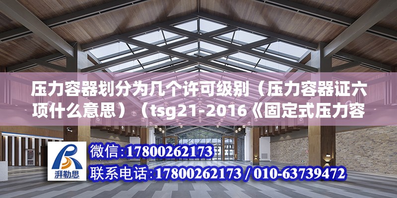 壓力容器劃分為幾個許可級別（壓力容器證六項什么意思）（tsg21-2016《固定式壓力容器安全技術監察規程》） 結構工業鋼結構施工