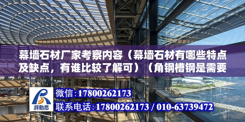 幕墻石材廠家考察內容（幕墻石材有哪些特點及缺點，有誰比較了解可）（角鋼槽鋼是需要做復試嗎） 結構機械鋼結構設計