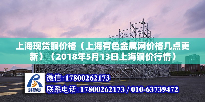 上?，F貨銅價格（上海有色金屬網價格幾點更新）（2018年5月13日上海銅價行情） 鋼結構跳臺施工