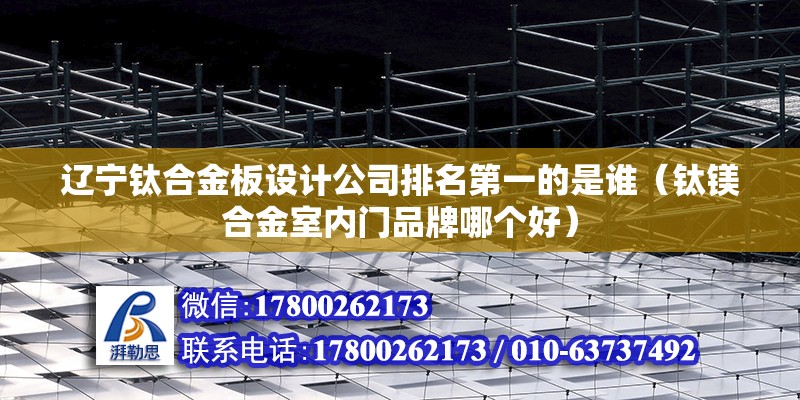 遼寧鈦合金板設計公司排名第一的是誰（鈦鎂合金室內門品牌哪個好）