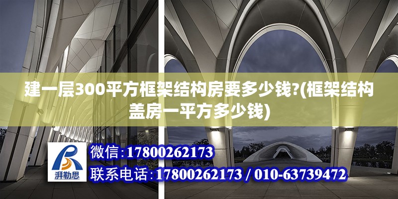 建一層300平方框架結構房要多少錢?(框架結構蓋房一平方多少錢) 鋼結構跳臺施工