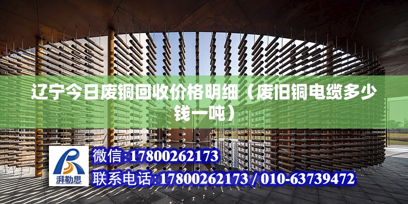 遼寧今日廢銅回收價格明細（廢舊銅電纜多少錢一噸） 結構橋梁鋼結構施工