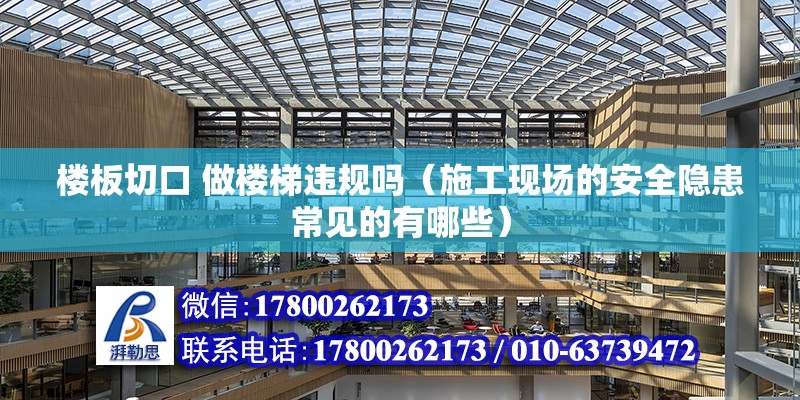 樓板切口 做樓梯違規嗎（施工現場的安全隱患常見的有哪些）