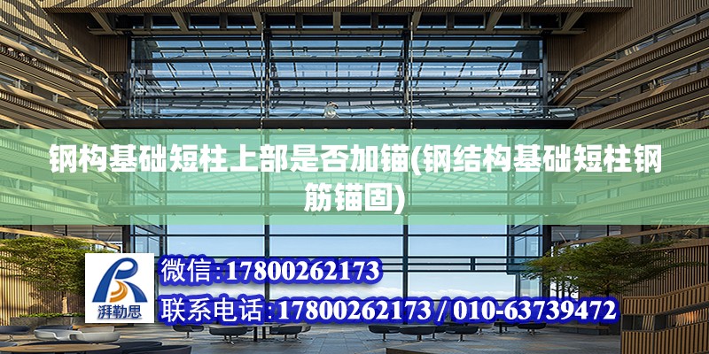 鋼構基礎短柱上部是否加錨(鋼結構基礎短柱鋼筋錨固) 結構地下室施工