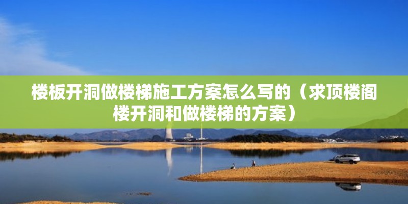 樓板開洞做樓梯施工方案怎么寫的（求頂樓閣樓開洞和做樓梯的方案） 結構電力行業施工