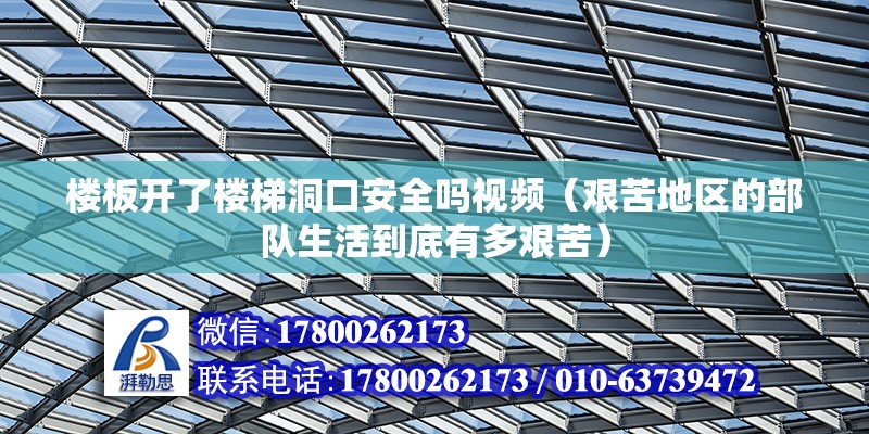 樓板開了樓梯洞口安全嗎視頻（艱苦地區的部隊生活到底有多艱苦） 裝飾工裝設計