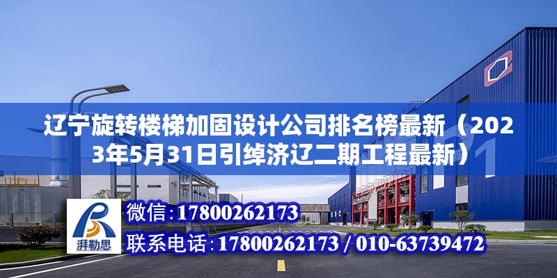 遼寧旋轉樓梯加固設計公司排名榜最新（2023年5月31日引綽濟遼二期工程最新）