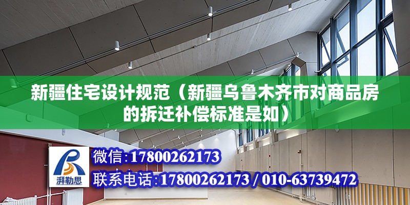 新疆住宅設計規范（新疆烏魯木齊市對商品房的拆遷補償標準是如） 結構電力行業施工