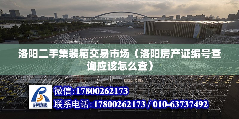 洛陽二手集裝箱交易市場（洛陽房產證編號查詢應該怎么查） 結構工業裝備施工