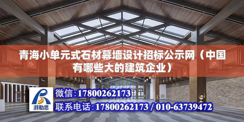 青海小單元式石材幕墻設計招標公示網（中國有哪些大的建筑企業）