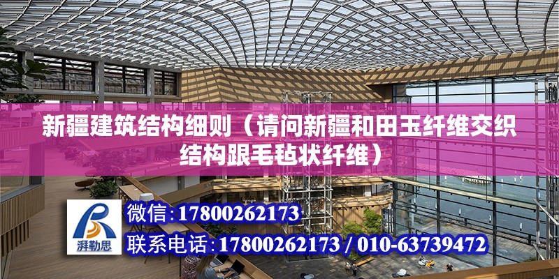 新疆建筑結構細則（請問新疆和田玉纖維交織結構跟毛氈狀纖維） 結構機械鋼結構施工