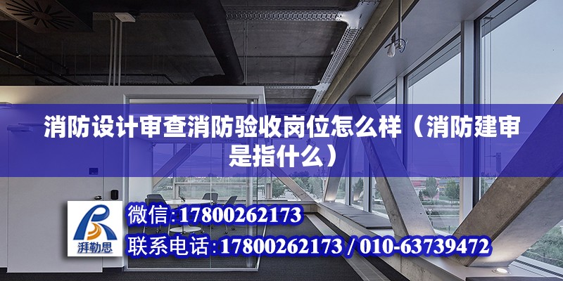 消防設計審查消防驗收崗位怎么樣（消防建審是指什么） 結構工業鋼結構施工