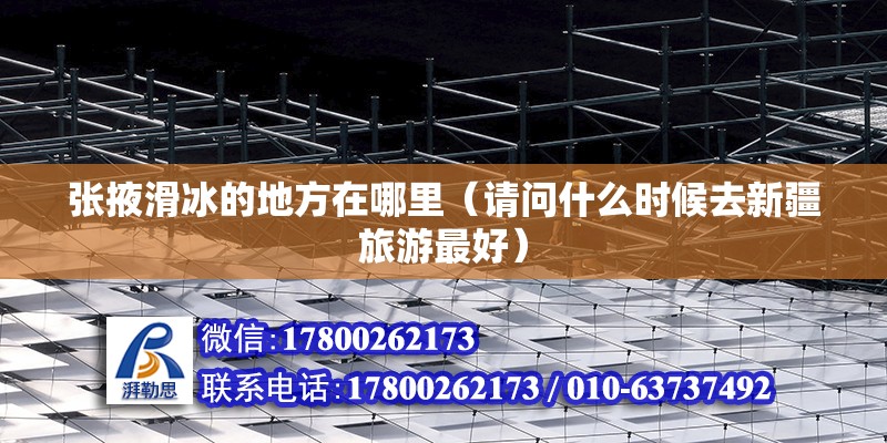 張掖滑冰的地方在哪里（請問什么時候去新疆旅游最好） 結構地下室施工