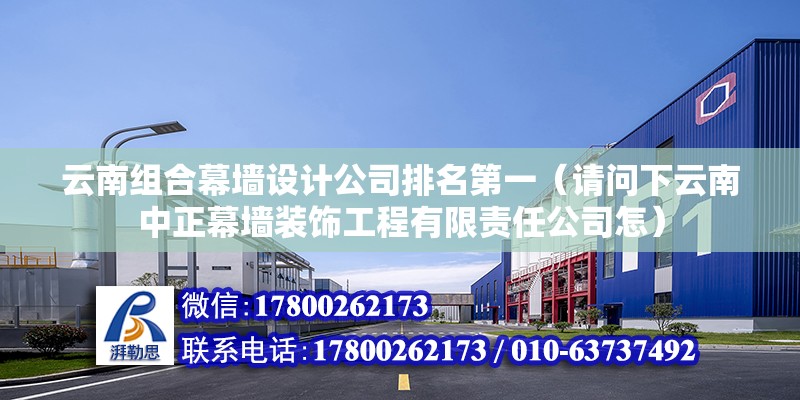 云南組合幕墻設計公司排名第一（請問下云南中正幕墻裝飾工程有限責任公司怎）