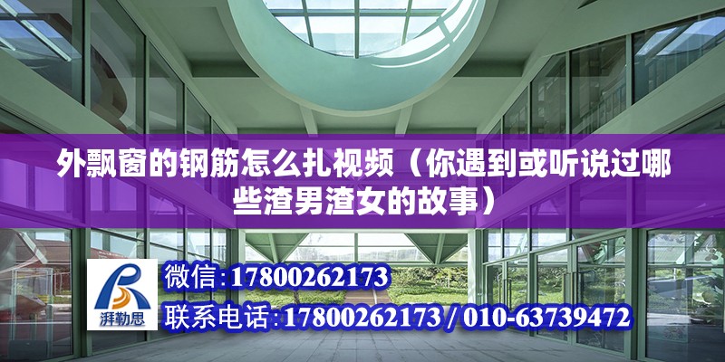 外飄窗的鋼筋怎么扎視頻（你遇到或聽說過哪些渣男渣女的故事） 裝飾工裝施工