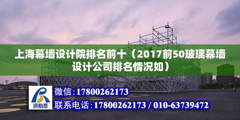 上海幕墻設計院排名前十（2017前50玻璃幕墻設計公司排名情況如）