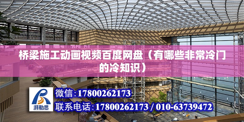 橋梁施工動畫視頻百度網盤（有哪些非常冷門的冷知識） 結構工業鋼結構設計