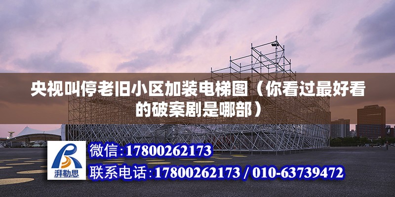 央視叫停老舊小區加裝電梯圖（你看過最好看的破案劇是哪部） 北京加固設計