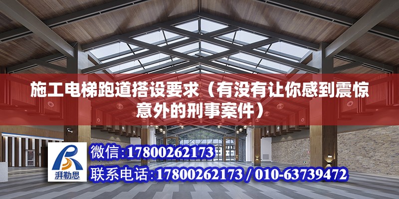 施工電梯跑道搭設要求（有沒有讓你感到震驚意外的刑事案件） 鋼結構跳臺施工