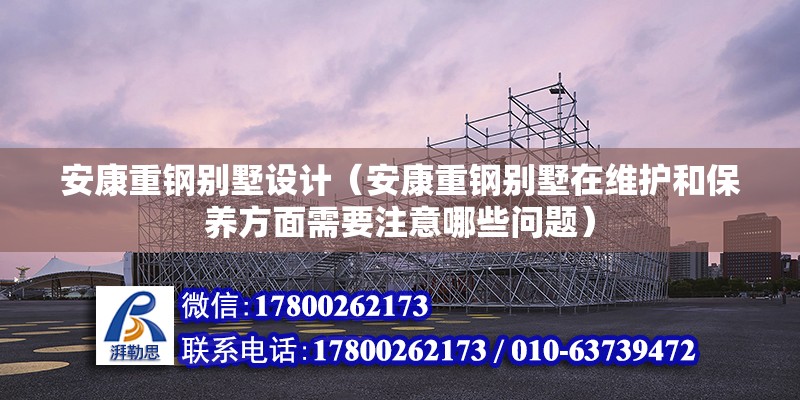 安康重鋼別墅設計（安康重鋼別墅在維護和保養方面需要注意哪些問題） 結構工業鋼結構施工