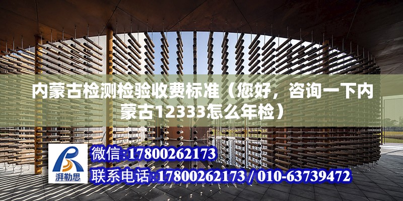 內蒙古檢測檢驗收費標準（您好，咨詢一下內蒙古12333怎么年檢） 裝飾家裝設計