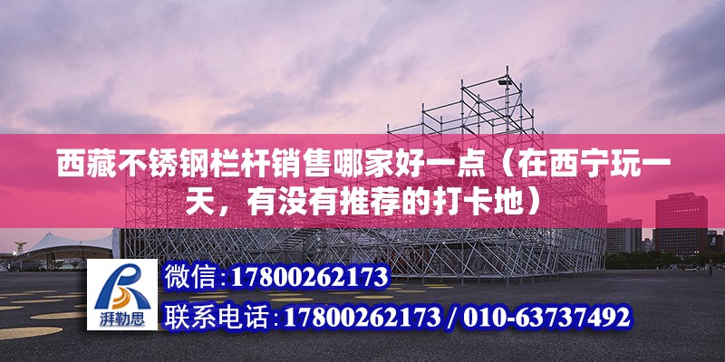 西藏不銹鋼欄桿銷售哪家好一點（在西寧玩一天，有沒有推薦的打卡地）