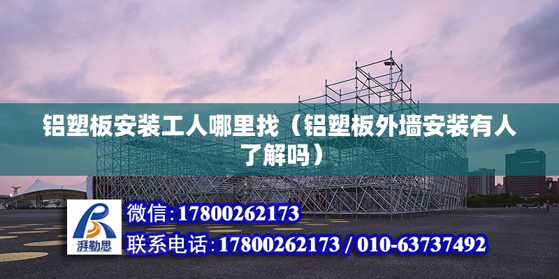 鋁塑板安裝工人哪里找（鋁塑板外墻安裝有人了解嗎） 結構工業鋼結構設計