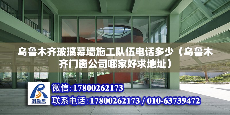 烏魯木齊玻璃幕墻施工隊伍電話多少（烏魯木齊門窗公司哪家好求地址） 結構地下室設計