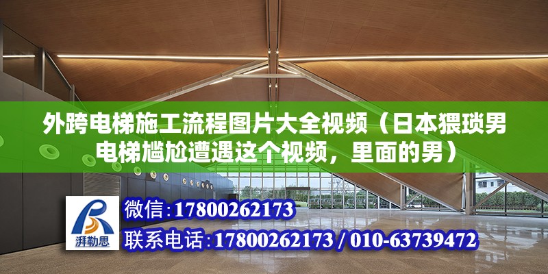 外跨電梯施工流程圖片大全視頻（日本猥瑣男電梯尷尬遭遇這個視頻，里面的男） 鋼結構異形設計