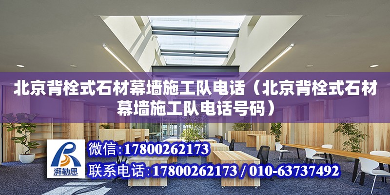 北京背栓式石材幕墻施工隊電話（北京背栓式石材幕墻施工隊電話號碼）