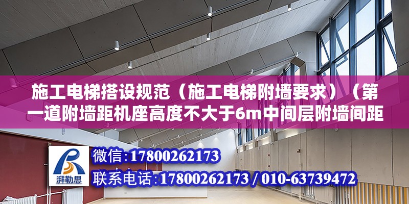 施工電梯搭設規范（施工電梯附墻要求）（第一道附墻距機座高度不大于6m中間層附墻間距控制在7.5∽9米之間） 建筑消防設計