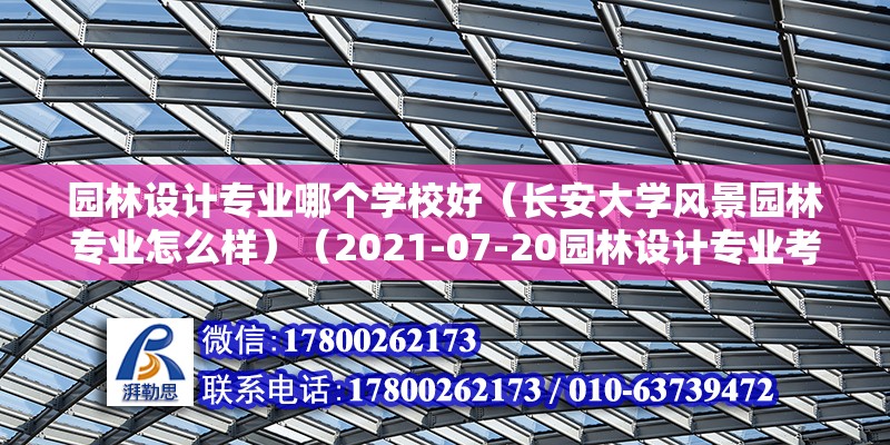 園林設計專業哪個學校好（長安大學風景園林專業怎么樣）（2021-07-20園林設計專業考研） 裝飾幕墻施工