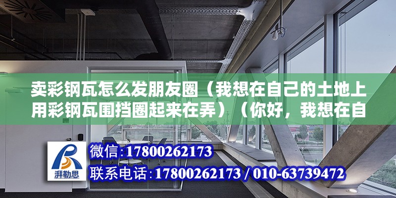 賣彩鋼瓦怎么發朋友圈（我想在自己的土地上用彩鋼瓦圍擋圈起來在弄）（你好，我想在自己的土地上用彩鋼瓦圍擋圈下來，養殖山羊） 結構機械鋼結構施工