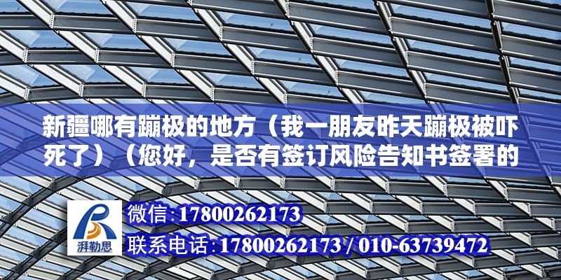 新疆哪有蹦極的地方（我一朋友昨天蹦極被嚇死了）（您好，是否有簽訂風險告知書簽署的話風險自擔） 裝飾幕墻施工