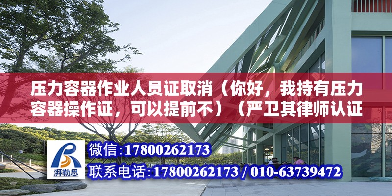 壓力容器作業人員證取消（你好，我持有壓力容器操作證，可以提前不）（嚴衛其律師認證,是壓力容器設計和能制造許可級別：） 鋼結構玻璃棧道設計