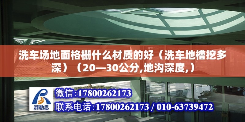 洗車場地面格柵什么材質的好（洗車地槽挖多深）（20—30公分,地溝深度,） 裝飾幕墻設計