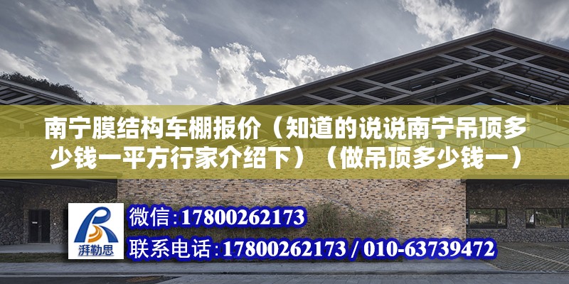 南寧膜結構車棚報價（知道的說說南寧吊頂多少錢一平方行家介紹下）（做吊頂多少錢一） 建筑方案施工