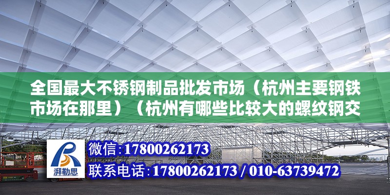 全國最大不銹鋼制品批發市場（杭州主要鋼鐵市場在那里）（杭州有哪些比較大的螺紋鋼交易市場？） 結構工業裝備施工