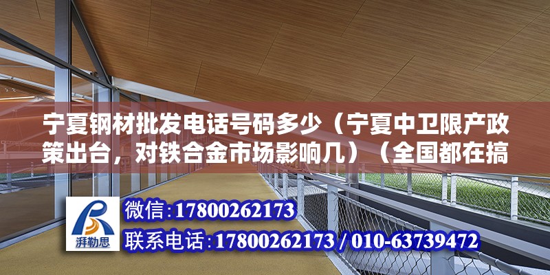 寧夏鋼材批發電話號碼多少（寧夏中衛限產政策出臺，對鐵合金市場影響幾）（全國都在搞環境保護，寧夏也不例外） 鋼結構異形設計