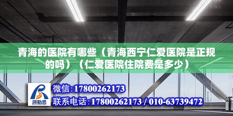 青海的醫院有哪些（青海西寧仁愛醫院是正規的嗎）（仁愛醫院住院費是多少） 鋼結構門式鋼架施工