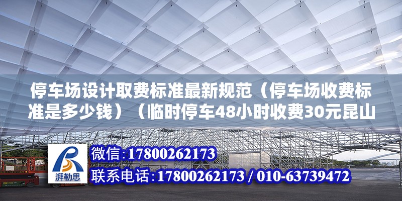 停車場設計取費標準最新規范（停車場收費標準是多少錢）（臨時停車48小時收費30元昆山南站東南和西北區域應該有收費停車場） 鋼結構門式鋼架施工